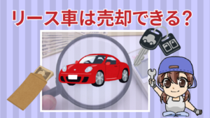 リース車は売却できる？契約途中で買取して自分にものにできるって本当？