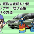 セレナの買取査定額を公開。日産セレナの下取り価格を釣り上げる方法
