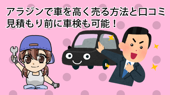 アラジンで車を高く売る方法と口コミ。見積もり前に車検も可能！