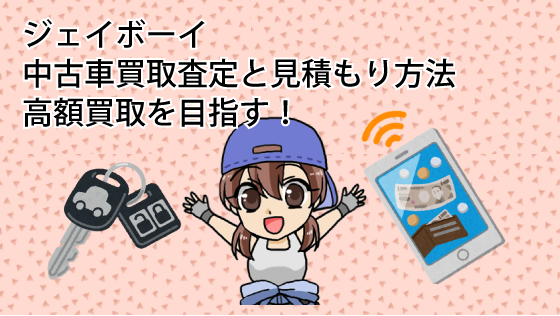 ジェイボーイの中古車買取査定と見積もり方法。高額買取を目指す！