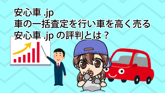 安心車.jpで車の一括査定を行い車を高く売る。安心車.jpの評判とは？
